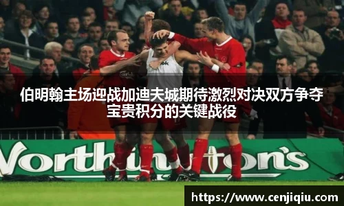 伯明翰主场迎战加迪夫城期待激烈对决双方争夺宝贵积分的关键战役