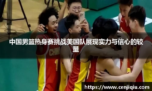 英国365中国男篮热身赛挑战美国队展现实力与信心的较量