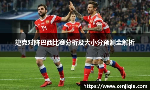 英国365捷克对阵巴西比赛分析及大小分预测全解析