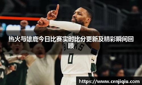 英国365热火与雄鹿今日比赛实时比分更新及精彩瞬间回顾